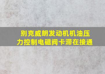 别克威朗发动机机油压力控制电磁阀卡滞在接通