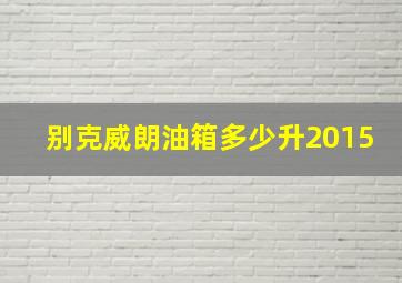 别克威朗油箱多少升2015