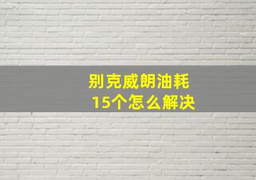 别克威朗油耗15个怎么解决