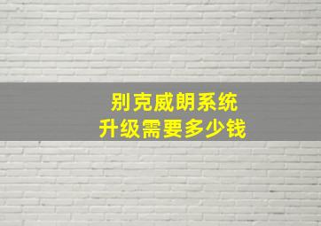 别克威朗系统升级需要多少钱