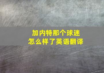 加内特那个球迷怎么样了英语翻译