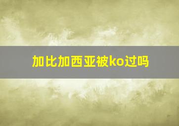 加比加西亚被ko过吗