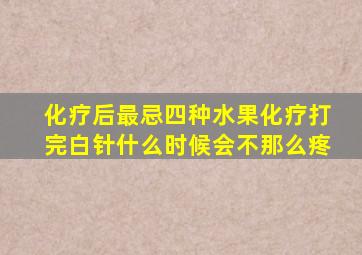 化疗后最忌四种水果化疗打完白针什么时候会不那么疼