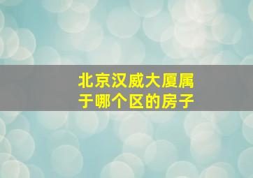 北京汉威大厦属于哪个区的房子