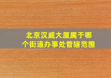 北京汉威大厦属于哪个街道办事处管辖范围