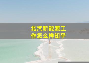 北汽新能源工作怎么样知乎