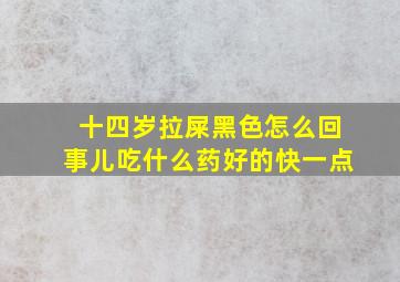 十四岁拉屎黑色怎么回事儿吃什么药好的快一点