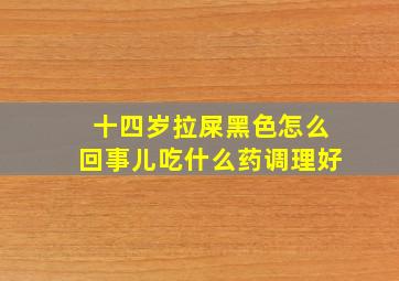 十四岁拉屎黑色怎么回事儿吃什么药调理好