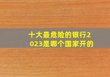 十大最危险的银行2023是哪个国家开的