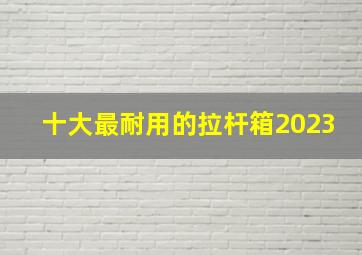 十大最耐用的拉杆箱2023