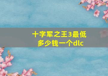 十字军之王3最低多少钱一个dlc