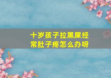 十岁孩子拉黑屎经常肚子疼怎么办呀