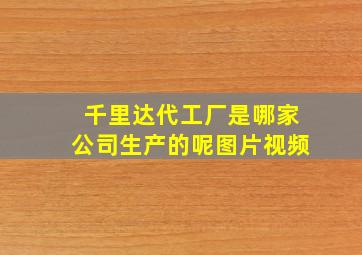 千里达代工厂是哪家公司生产的呢图片视频