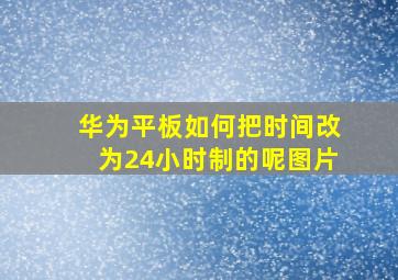 华为平板如何把时间改为24小时制的呢图片