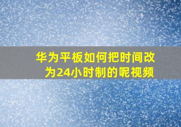 华为平板如何把时间改为24小时制的呢视频