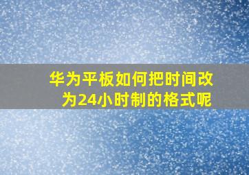 华为平板如何把时间改为24小时制的格式呢