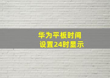 华为平板时间设置24时显示