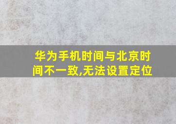 华为手机时间与北京时间不一致,无法设置定位