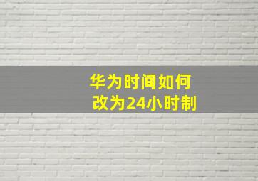 华为时间如何改为24小时制