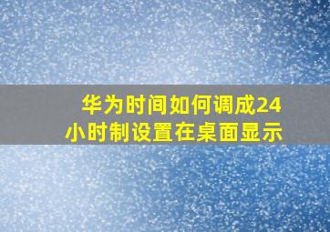 华为时间如何调成24小时制设置在桌面显示