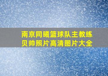 南京同曦篮球队主教练贝帅照片高清图片大全