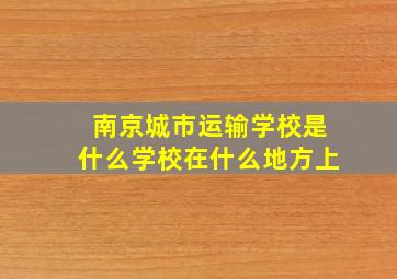 南京城市运输学校是什么学校在什么地方上