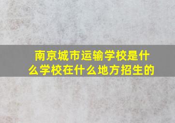 南京城市运输学校是什么学校在什么地方招生的