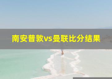 南安普敦vs曼联比分结果