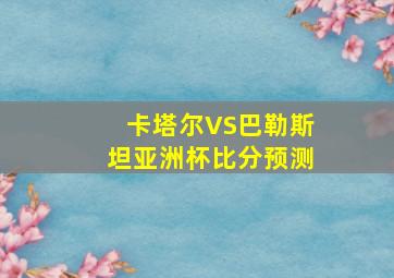 卡塔尔VS巴勒斯坦亚洲杯比分预测