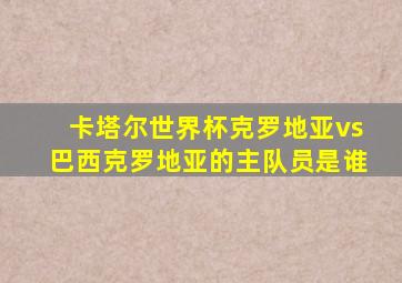 卡塔尔世界杯克罗地亚vs巴西克罗地亚的主队员是谁