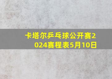 卡塔尔乒乓球公开赛2024赛程表5月10日