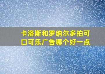 卡洛斯和罗纳尔多拍可口可乐广告哪个好一点