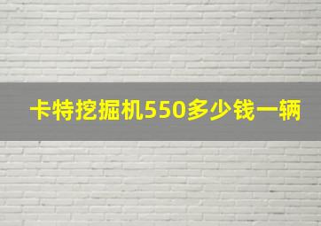 卡特挖掘机550多少钱一辆