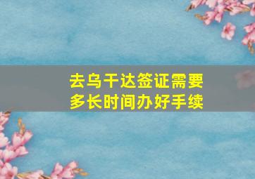 去乌干达签证需要多长时间办好手续