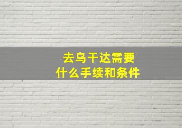 去乌干达需要什么手续和条件