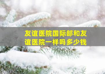 友谊医院国际部和友谊医院一样吗多少钱