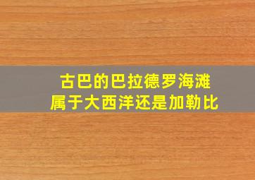 古巴的巴拉德罗海滩属于大西洋还是加勒比