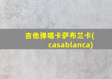 吉他弹唱卡萨布兰卡(casablanca)