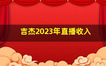 吉杰2023年直播收入