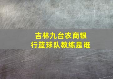 吉林九台农商银行篮球队教练是谁