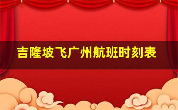 吉隆坡飞广州航班时刻表