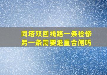 同塔双回线路一条检修另一条需要退重合闸吗