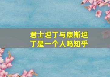 君士坦丁与康斯坦丁是一个人吗知乎