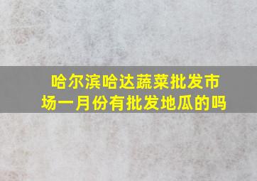 哈尔滨哈达蔬菜批发市场一月份有批发地瓜的吗