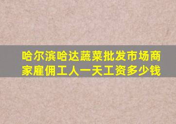 哈尔滨哈达蔬菜批发市场商家雇佣工人一天工资多少钱