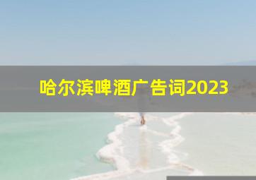 哈尔滨啤酒广告词2023