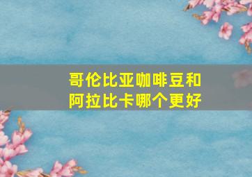 哥伦比亚咖啡豆和阿拉比卡哪个更好