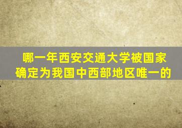 哪一年西安交通大学被国家确定为我国中西部地区唯一的