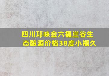 四川邛崃金六福崖谷生态酿酒价格38度小福久