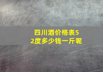 四川酒价格表52度多少钱一斤呢